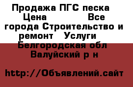 Продажа ПГС песка › Цена ­ 10 000 - Все города Строительство и ремонт » Услуги   . Белгородская обл.,Валуйский р-н